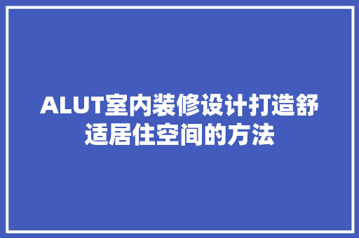 ALUT室内装修设计打造舒适居住空间的方法