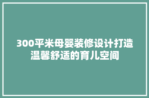 300平米母婴装修设计打造温馨舒适的育儿空间