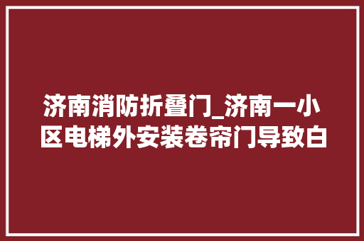 济南消防折叠门_济南一小区电梯外安装卷帘门导致白叟被困近两小时卷帘门现已拆除