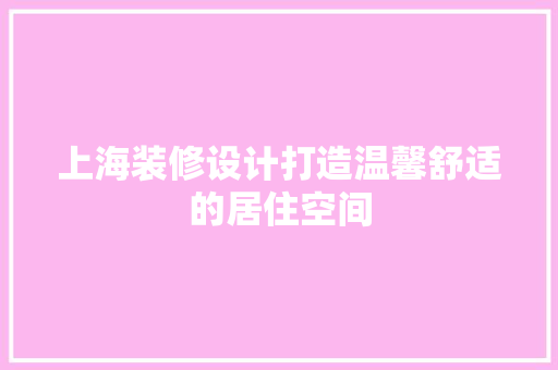 上海装修设计打造温馨舒适的居住空间