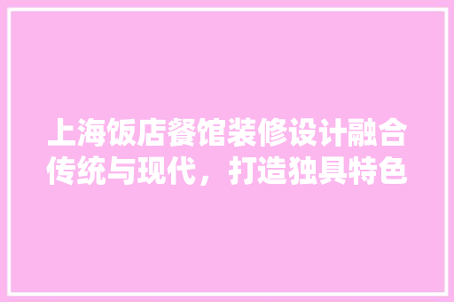 上海饭店餐馆装修设计融合传统与现代，打造独具特色的餐饮空间