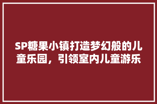 SP糖果小镇打造梦幻般的儿童乐园，引领室内儿童游乐新潮流