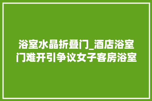 浴室水晶折叠门_酒店浴室门难开引争议女子客房浴室洗完澡玻璃门拉不开