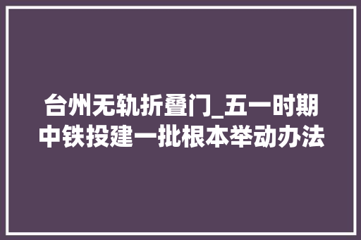 台州无轨折叠门_五一时期中铁投建一批根本举动办法工程取得新进展