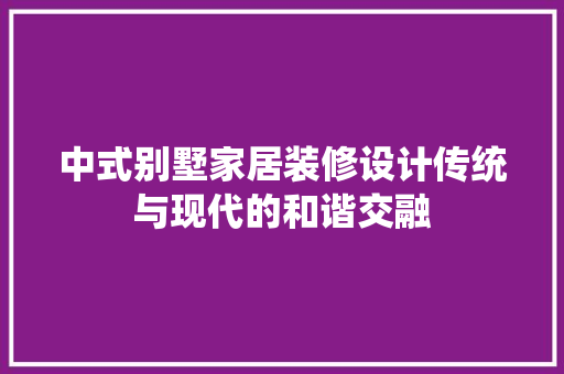 中式别墅家居装修设计传统与现代的和谐交融