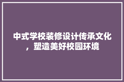 中式学校装修设计传承文化，塑造美好校园环境