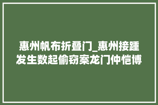 惠州帆布折叠门_惠州接踵发生数起偷窃案龙门仲恺博罗警方快速侦破