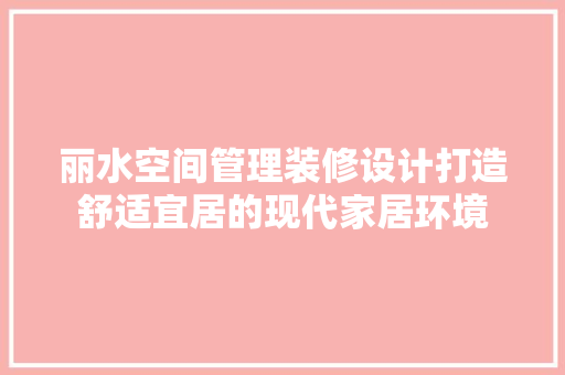 丽水空间管理装修设计打造舒适宜居的现代家居环境