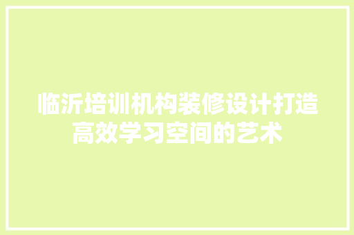 临沂培训机构装修设计打造高效学习空间的艺术