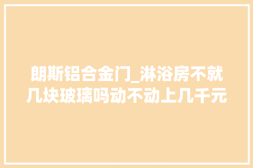 朗斯铝合金门_淋浴房不就几块玻璃吗动不动上几千元师长教师傅告诉你差别在这