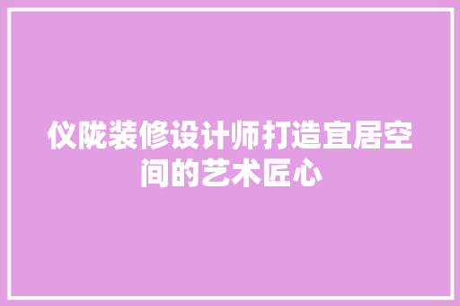 仪陇装修设计师打造宜居空间的艺术匠心