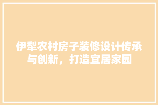 伊犁农村房子装修设计传承与创新，打造宜居家园