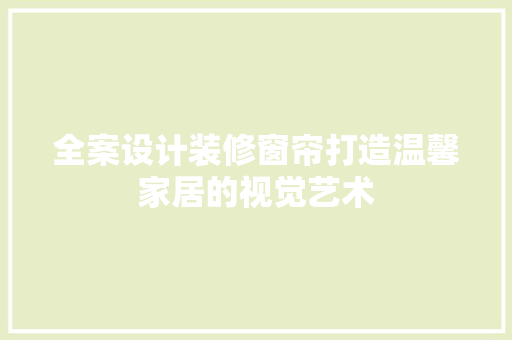 全案设计装修窗帘打造温馨家居的视觉艺术