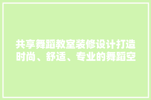 共享舞蹈教室装修设计打造时尚、舒适、专业的舞蹈空间