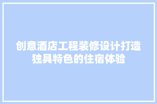 创意酒店工程装修设计打造独具特色的住宿体验