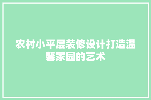 农村小平层装修设计打造温馨家园的艺术