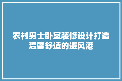 农村男士卧室装修设计打造温馨舒适的避风港