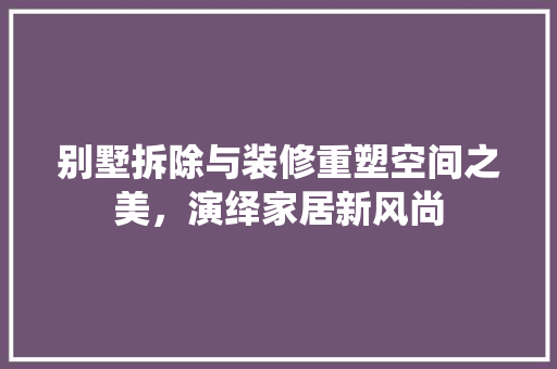 别墅拆除与装修重塑空间之美，演绎家居新风尚