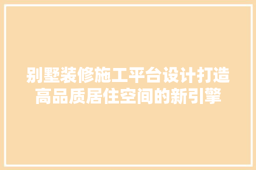 别墅装修施工平台设计打造高品质居住空间的新引擎