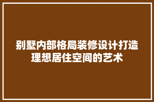 别墅内部格局装修设计打造理想居住空间的艺术