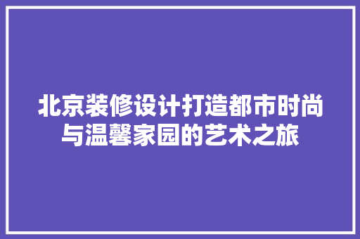 北京装修设计打造都市时尚与温馨家园的艺术之旅