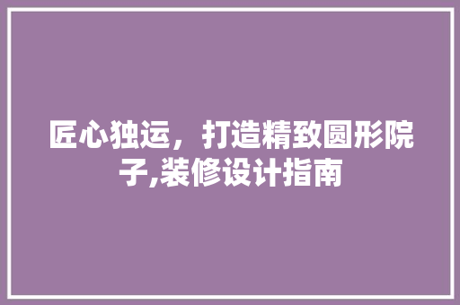 匠心独运，打造精致圆形院子,装修设计指南