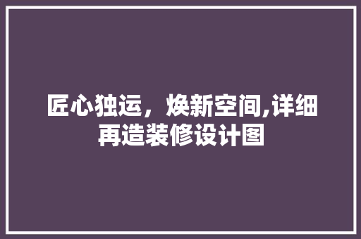 匠心独运，焕新空间,详细再造装修设计图