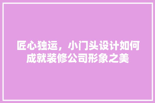 匠心独运，小门头设计如何成就装修公司形象之美