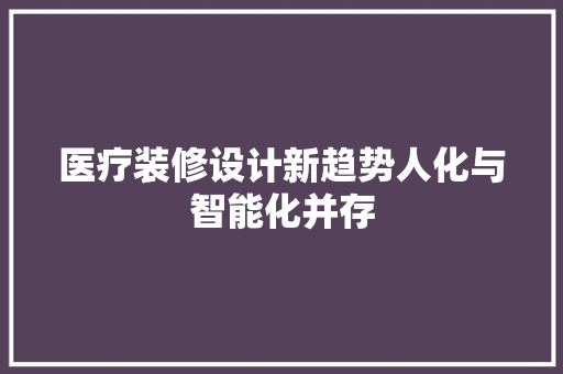医疗装修设计新趋势人化与智能化并存