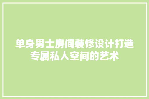 单身男士房间装修设计打造专属私人空间的艺术
