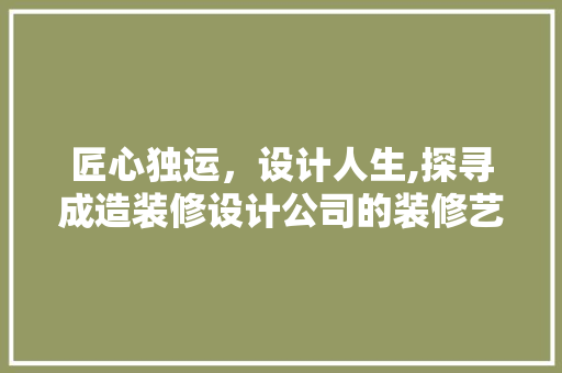 匠心独运，设计人生,探寻成造装修设计公司的装修艺术