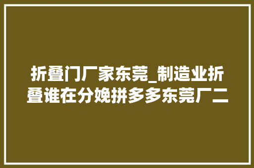 折叠门厂家东莞_制造业折叠谁在分娩拼多多东莞厂二代狮岭女包大年夜佬