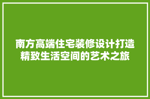 南方高端住宅装修设计打造精致生活空间的艺术之旅