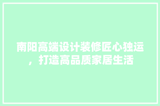 南阳高端设计装修匠心独运，打造高品质家居生活