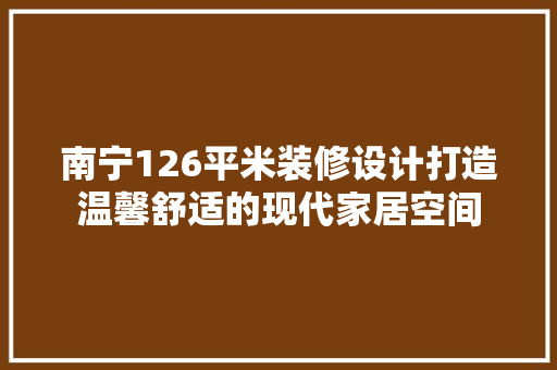 南宁126平米装修设计打造温馨舒适的现代家居空间