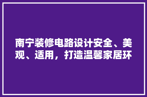 南宁装修电路设计安全、美观、适用，打造温馨家居环境