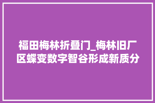 福田梅林折叠门_梅林旧厂区蝶变数字智谷形成新质分娩力的家当集群地