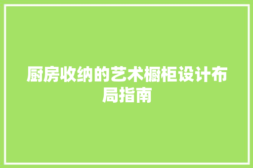 厨房收纳的艺术橱柜设计布局指南