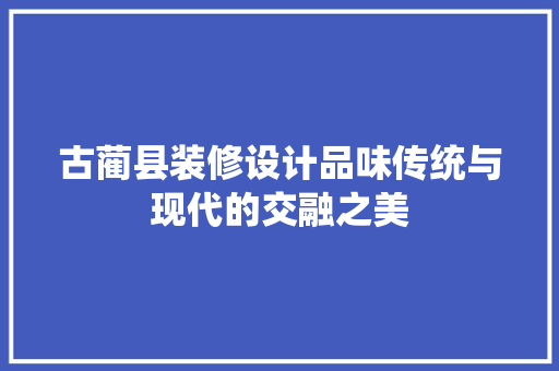 古蔺县装修设计品味传统与现代的交融之美