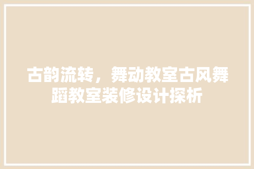 古韵流转，舞动教室古风舞蹈教室装修设计探析