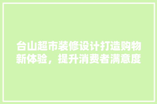 台山超市装修设计打造购物新体验，提升消费者满意度