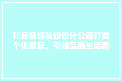 和县装饰装修设计公司打造个化家居，引领品质生活新潮流