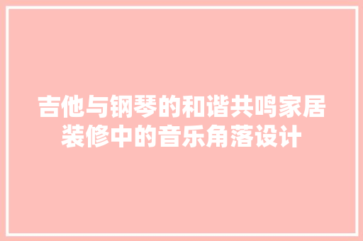 吉他与钢琴的和谐共鸣家居装修中的音乐角落设计