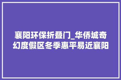 襄阳环保折叠门_华侨城奇幻度假区冬季惠平易近襄阳南阳两地市平易近同享6折优惠