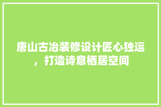 唐山古冶装修设计匠心独运，打造诗意栖居空间
