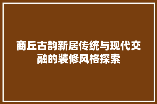 商丘古韵新居传统与现代交融的装修风格探索