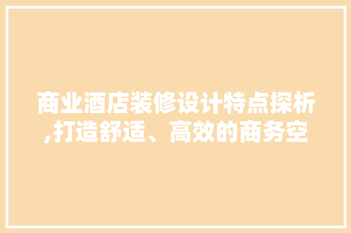 商业酒店装修设计特点探析,打造舒适、高效的商务空间