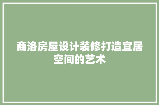 商洛房屋设计装修打造宜居空间的艺术