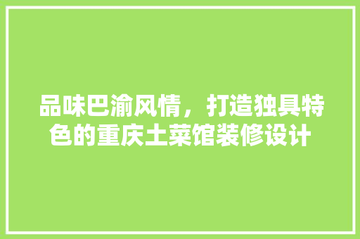 品味巴渝风情，打造独具特色的重庆土菜馆装修设计