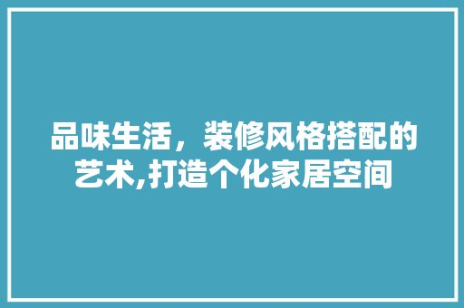 品味生活，装修风格搭配的艺术,打造个化家居空间